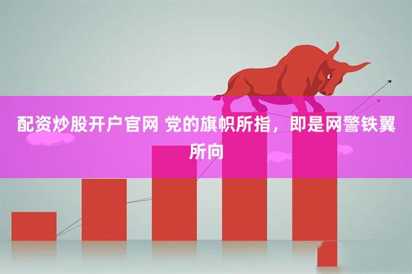 配资炒股开户官网 党的旗帜所指，即是网警铁翼所向