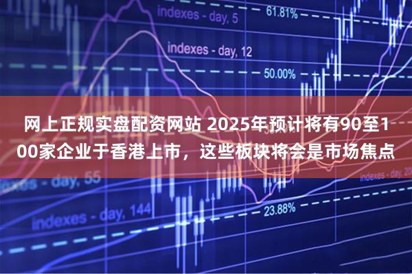 网上正规实盘配资网站 2025年预计将有90至100家企业于香港上市，这些板块将会是市场焦点