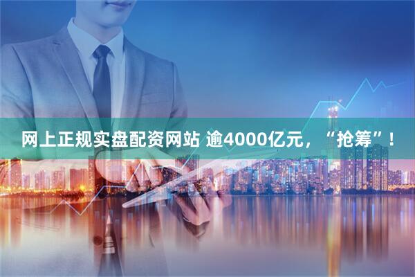 网上正规实盘配资网站 逾4000亿元，“抢筹”！