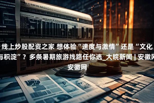 线上炒股配资之家 想体验“速度与激情”还是“文化与积淀”？多条暑期旅游线路任你选_大皖新闻 | 安徽网