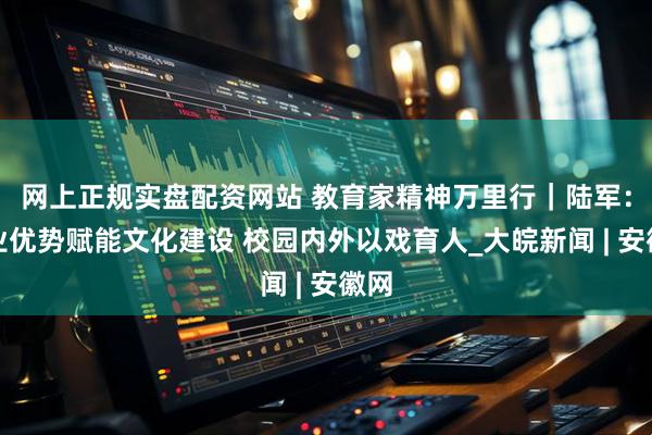 网上正规实盘配资网站 教育家精神万里行｜陆军：专业优势赋能文化建设 校园内外以戏育人_大皖新闻 | 安徽网