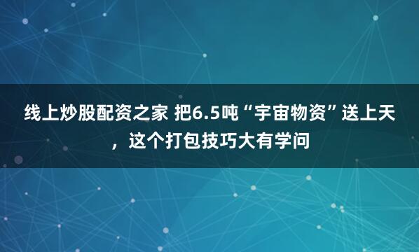 线上炒股配资之家 把6.5吨“宇宙物资”送上天，这个打包技巧大有学问