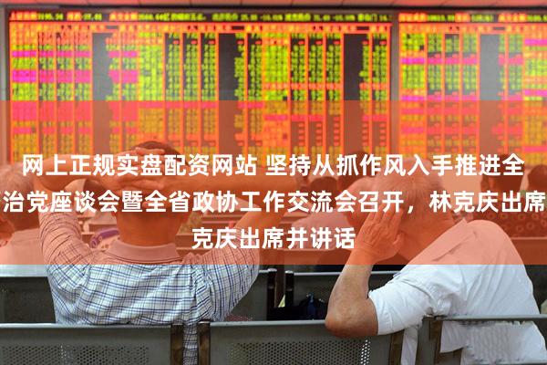 网上正规实盘配资网站 坚持从抓作风入手推进全面从严治党座谈会暨全省政协工作交流会召开，林克庆出席并讲话