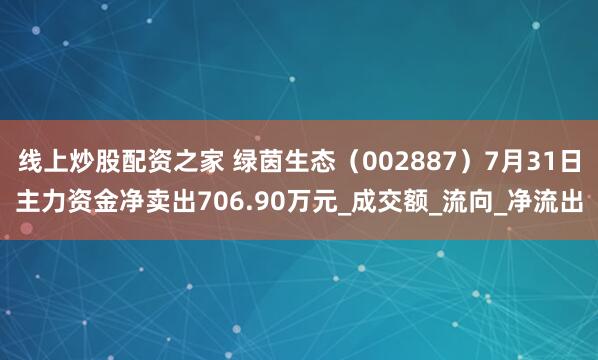 线上炒股配资之家 绿茵生态（002887）7月31日主力资金净卖出706.90万元_成交额_流向_净流出