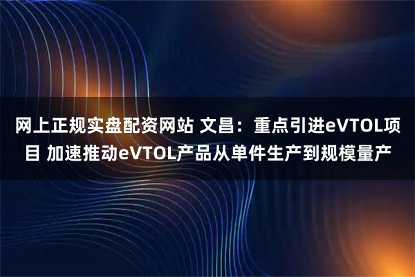 网上正规实盘配资网站 文昌：重点引进eVTOL项目 加速推动eVTOL产品从单件生产到规模量产
