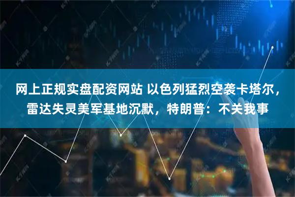 网上正规实盘配资网站 以色列猛烈空袭卡塔尔，雷达失灵美军基地沉默，特朗普：不关我事