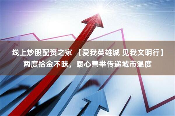 线上炒股配资之家 【爱我英雄城 见我文明行】两度拾金不昧，暖心善举传递城市温度