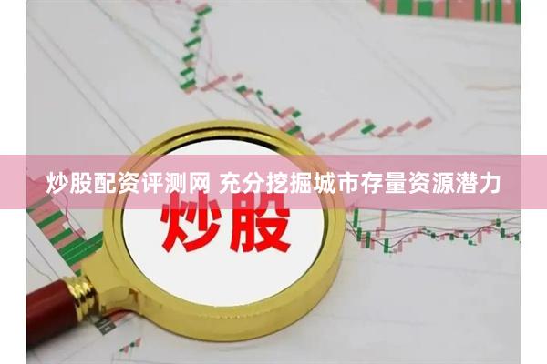 炒股配资评测网 充分挖掘城市存量资源潜力
