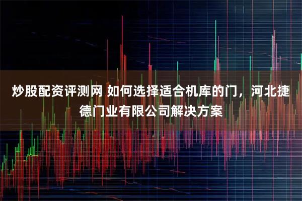 炒股配资评测网 如何选择适合机库的门，河北捷德门业有限公司解决方案
