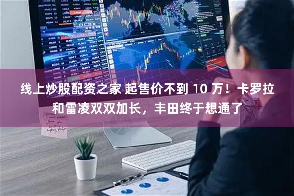 线上炒股配资之家 起售价不到 10 万！卡罗拉和雷凌双双加长，丰田终于想通了